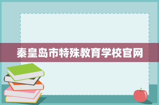 秦皇島市特殊教育學校官網招生輔助服務 關愛特殊學子，點亮夢想之光